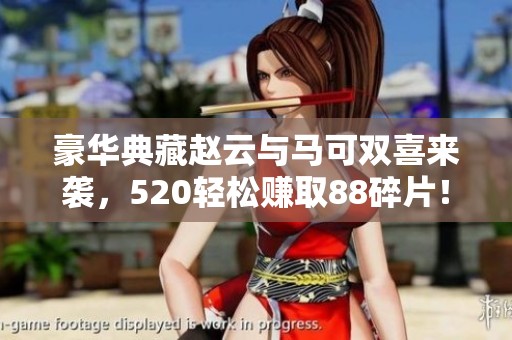 豪华典藏赵云与马可双喜来袭，520轻松赚取88碎片！