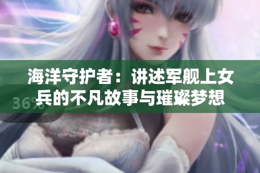 海洋守护者：讲述军舰上女兵的不凡故事与璀璨梦想