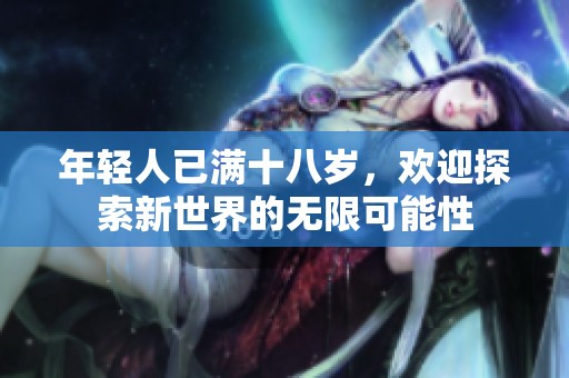年轻人已满十八岁，欢迎探索新世界的无限可能性