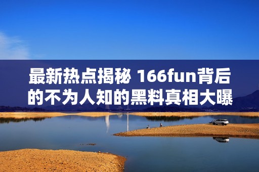 最新热点揭秘 166fun背后的不为人知的黑料真相大曝光