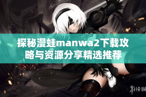 探秘漫蛙manwa2下载攻略与资源分享精选推荐