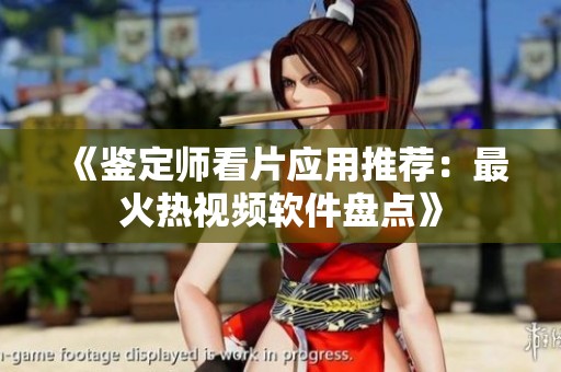 《鉴定师看片应用推荐：最火热视频软件盘点》
