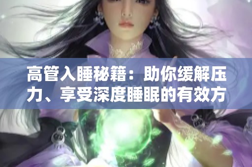 高管入睡秘籍：助你缓解压力、享受深度睡眠的有效方法