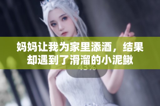 妈妈让我为家里添酒，结果却遇到了滑溜的小泥鳅