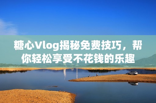 糖心Vlog揭秘免费技巧，帮你轻松享受不花钱的乐趣