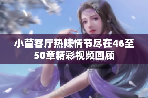 小莹客厅热辣情节尽在46至50章精彩视频回顾