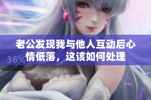老公发现我与他人互动后心情低落，这该如何处理
