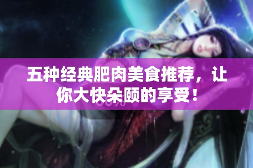 五种经典肥肉美食推荐，让你大快朵颐的享受！