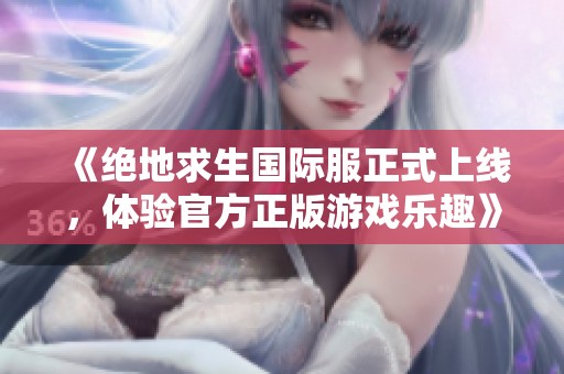 《绝地求生国际服正式上线，体验官方正版游戏乐趣》