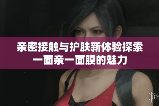 亲密接触与护肤新体验探索一面亲一面膜的魅力
