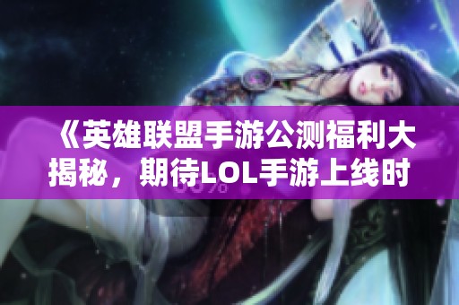 《英雄联盟手游公测福利大揭秘，期待LOL手游上线时间》