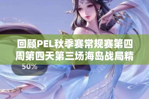 回顾PEL秋季赛常规赛第四周第四天第三场海岛战局精彩瞬间分析