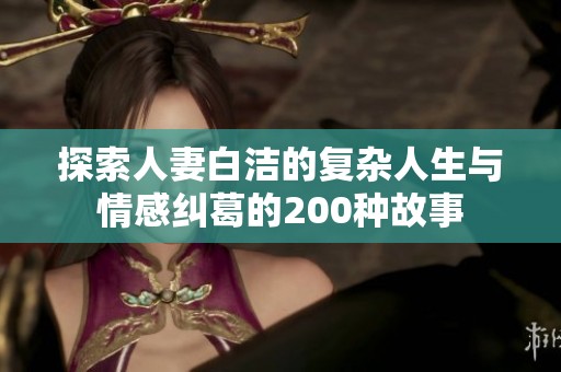 探索人妻白洁的复杂人生与情感纠葛的200种故事