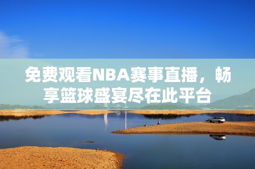 免费观看NBA赛事直播，畅享篮球盛宴尽在此平台