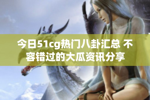 今日51cg热门八卦汇总 不容错过的大瓜资讯分享