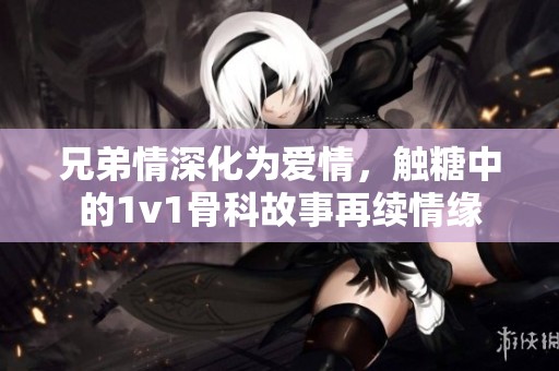 兄弟情深化为爱情，触糖中的1v1骨科故事再续情缘