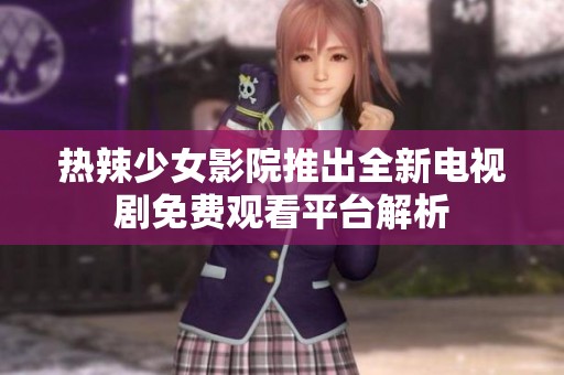 热辣少女影院推出全新电视剧免费观看平台解析