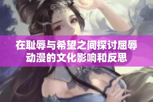 在耻辱与希望之间探讨屈辱动漫的文化影响和反思