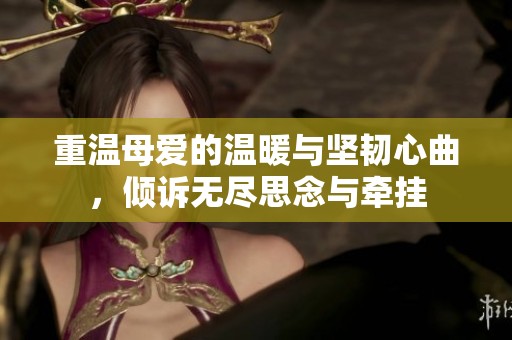 重温母爱的温暖与坚韧心曲，倾诉无尽思念与牵挂