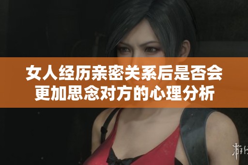 女人经历亲密关系后是否会更加思念对方的心理分析