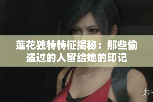 莲花独特特征揭秘：那些偷盗过的人留给她的印记