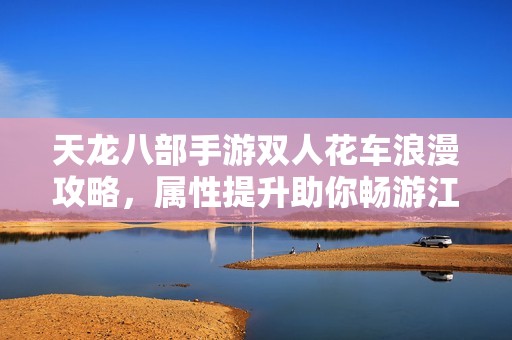 天龙八部手游双人花车浪漫攻略，属性提升助你畅游江湖