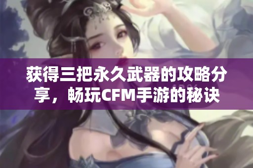 获得三把永久武器的攻略分享，畅玩CFM手游的秘诀