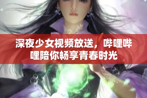 深夜少女视频放送，哔哩哔哩陪你畅享青春时光