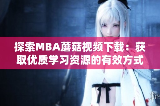 探索MBA蘑菇视频下载：获取优质学习资源的有效方式