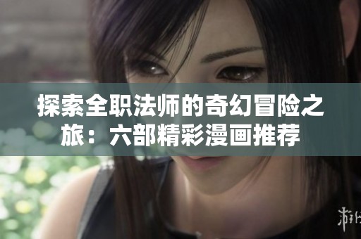 探索全职法师的奇幻冒险之旅：六部精彩漫画推荐