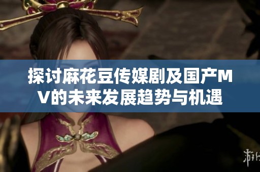 探讨麻花豆传媒剧及国产MV的未来发展趋势与机遇
