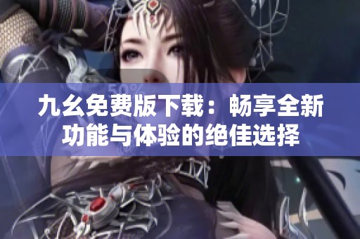 九幺免费版下载：畅享全新功能与体验的绝佳选择