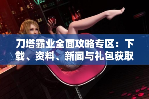 刀塔霸业全面攻略专区：下载、资料、新闻与礼包获取技巧