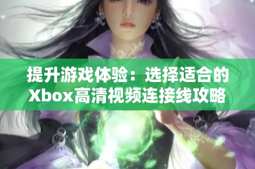 提升游戏体验：选择适合的Xbox高清视频连接线攻略