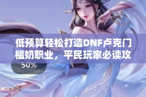 低预算轻松打造DNF卢克门槛奶职业，平民玩家必读攻略！