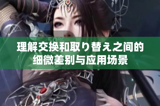 理解交换和取り替え之间的细微差别与应用场景