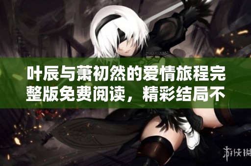 叶辰与萧初然的爱情旅程完整版免费阅读，精彩结局不容错过