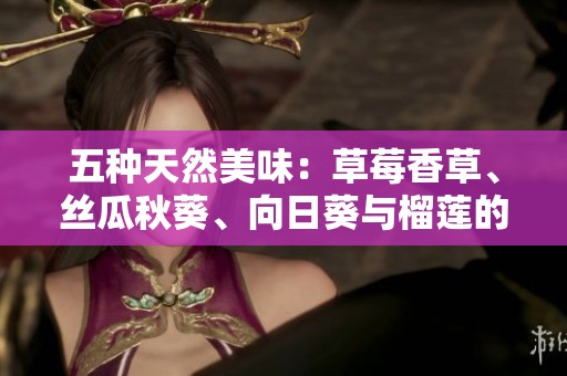 五种天然美味：草莓香草、丝瓜秋葵、向日葵与榴莲的完美搭配