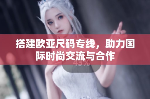 搭建欧亚尺码专线，助力国际时尚交流与合作