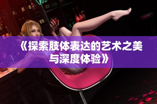 《探索肢体表达的艺术之美与深度体验》