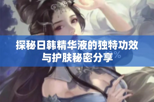 探秘日韩精华液的独特功效与护肤秘密分享