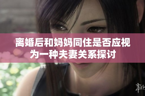 离婚后和妈妈同住是否应视为一种夫妻关系探讨