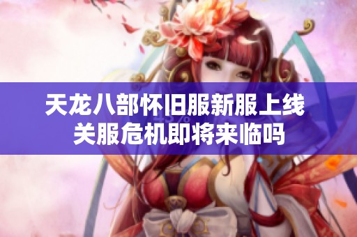 天龙八部怀旧服新服上线 关服危机即将来临吗