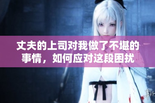 丈夫的上司对我做了不堪的事情，如何应对这段困扰