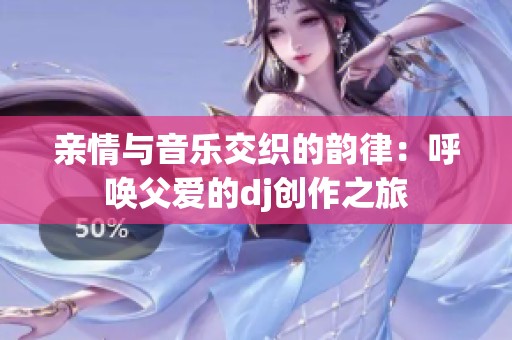 亲情与音乐交织的韵律：呼唤父爱的dj创作之旅