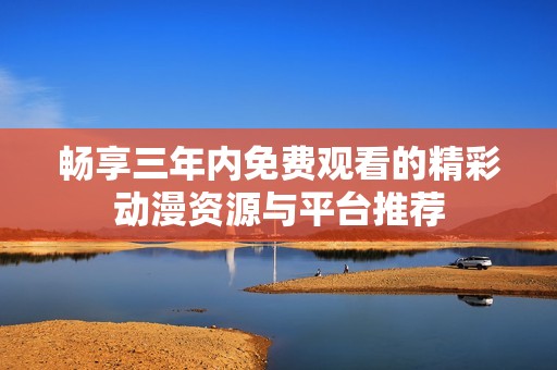 畅享三年内免费观看的精彩动漫资源与平台推荐