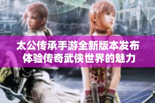 太公传承手游全新版本发布 体验传奇武侠世界的魅力