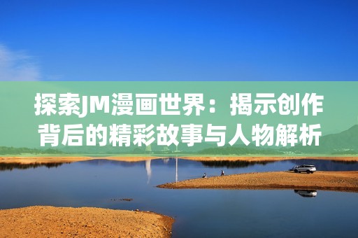 探索JM漫画世界：揭示创作背后的精彩故事与人物解析
