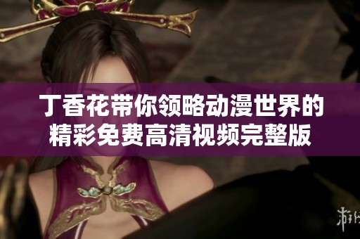 丁香花带你领略动漫世界的精彩免费高清视频完整版