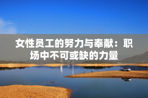 女性员工的努力与奉献：职场中不可或缺的力量